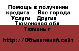 Помощь в получении кредита  - Все города Услуги » Другие   . Тюменская обл.,Тюмень г.